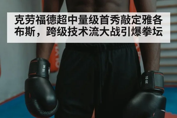 克劳福德超中量级首秀敲定雅各布斯,跨级技术流大战引爆拳坛
